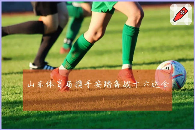 山东体育局携手安踏备战十六运会